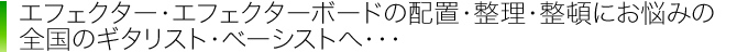 エフェクター・エフェクターボードの配置・整理・整頓にお悩みの全国のギタリスト・ベーシストへ・・・