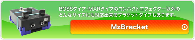 BOSSタイプ・MXRタイプのコンパクトエフェクター以外の、どんなサイズにも対応出来るブラケットタイプもあります。MzBracket